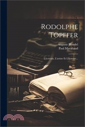 Rodolphe Töpffer: L'écrivain, L'artiste Et L'homme...