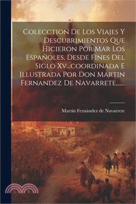 Colecction De Los Viajes Y Descubrimientos Que Hicieron Por Mar Los Españoles, Desde Fines Del Siglo Xv...coordinada E Illustrada Por Don Martin Ferna