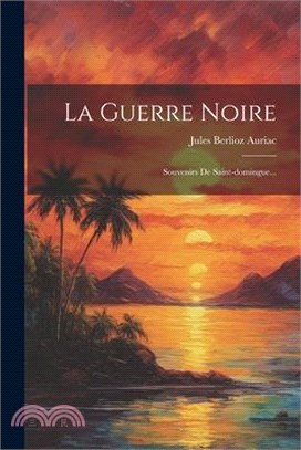 La Guerre Noire: Souvenirs De Saint-domingue...