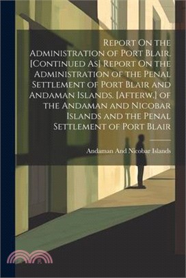 Report On the Administration of Port Blair. [Continued As] Report On the Administration of the Penal Settlement of Port Blair and Andaman Islands. [Af