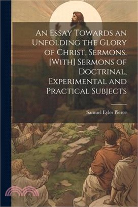 An Essay Towards an Unfolding the Glory of Christ, Sermons. [With] Sermons of Doctrinal, Experimental and Practical Subjects