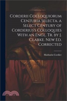 Corderii Colloquiorum Centuria Selecta. a Select Century of Corderius's Colloquies With an Engl. Tr. by J. Clarke. New Ed. Corrected