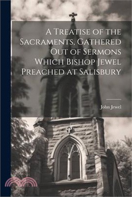 A Treatise of the Sacraments, Gathered Out of Sermons Which Bishop Jewel Preached at Salisbury