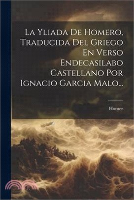 La Yliada De Homero, Traducida Del Griego En Verso Endecasilabo Castellano Por Ignacio Garcia Malo...
