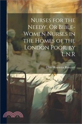 Nurses for the Needy, Or Bible-Women Nurses in the Homes of the London Poor, by L.N.R