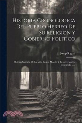 Historia Cronologica Del Pueblo Hebreo De Su Religion Y Gobierno Politico: Historia Sagrada De La Vida Pasion Muerte Y Resureccion De Jesuchristo ....