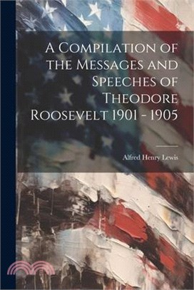 A Compilation of the Messages and Speeches of Theodore Roosevelt 1901 - 1905