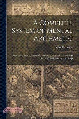 A Complete System of Mental Arithmetic: Embracing Every Variety of Commercial Calculation Necessary for the Counting-House and Shop