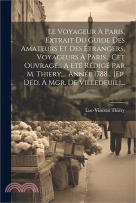 Le Voyageur À Paris, Extrait Du Guide Des Amateurs Et Des Étrangers, Voyageurs À Paris... Cet Ouvrage... A Été Rédigé Par M. Thiery, ... Année 1788...