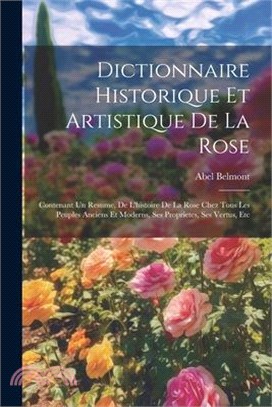 Dictionnaire Historique Et Artistique De La Rose: Contenant Un Resume, De L'histoire De La Rose Chez Tous Les Peuples Anciens Et Moderns, Ses Propriet