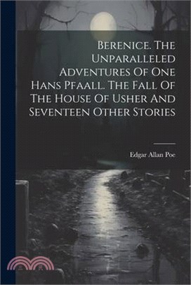 Berenice. The Unparalleled Adventures Of One Hans Pfaall. The Fall Of The House Of Usher And Seventeen Other Stories