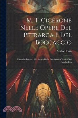 M. T. Cicerone Nelle Opere Del Petrarca E Del Boccaccio: Ricerche Intorno Alla Storia Della Erudizione Classica Nel Medio Evo