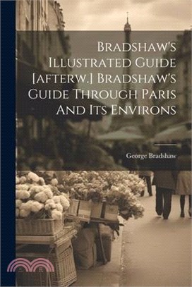 Bradshaw's Illustrated Guide [afterw.] Bradshaw's Guide Through Paris And Its Environs