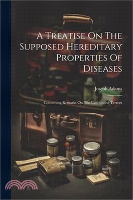 A Treatise On The Supposed Hereditary Properties Of Diseases: Containing Remarks On The Unfounded Terrors