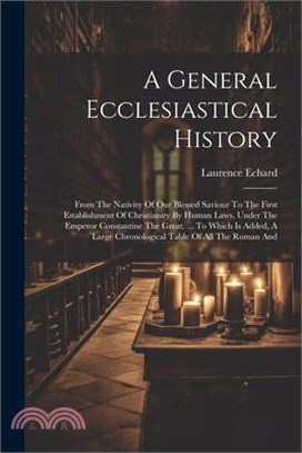 A General Ecclesiastical History: From The Nativity Of Our Blessed Saviour To The First Establishment Of Christianity By Human Laws, Under The Emperor