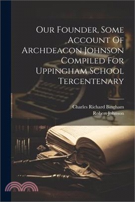 Our Founder, Some Account Of Archdeacon Johnson Compiled For Uppingham School Tercentenary