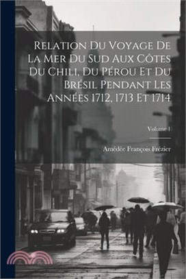 Relation Du Voyage De La Mer Du Sud Aux Côtes Du Chili, Du Pérou Et Du Brésil Pendant Les Années 1712, 1713 Et 1714; Volume 1