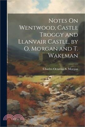 Notes On Wentwood, Castle Troggy and Llanvair Castle, by O. Morgan and T. Wakeman