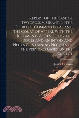 Report of the Case of Twycross V. Grant, in the Court of Common Pleas and the Court of Appeal With the Judgments As Revised by the Judges and an Intod