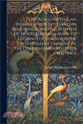 Peregrinus Proteus, an Investigation Into Certain Relations Subsisting Between De Morte Peregrini [Ascr. to Lucianus of Samosata] the Two Epistles of