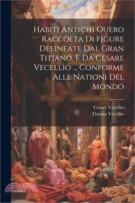 Habiti Antichi Ouero Raccolta Di Figure Delineate Dal Gran Titiano, E Da Cesare Vecellio ... Conforme Alle Nationi Del Mondo