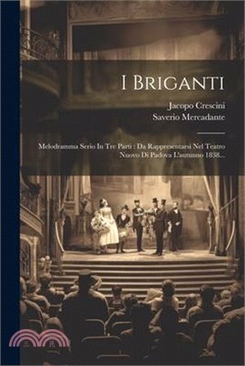 I Briganti: Melodramma Serio In Tre Parti: Da Rappresentarsi Nel Teatro Nuovo Di Padova L'autunno 1838...