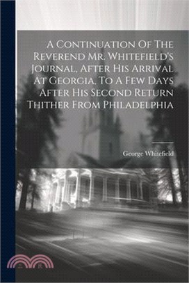 A Continuation Of The Reverend Mr. Whitefield's Journal, After His Arrival At Georgia, To A Few Days After His Second Return Thither From Philadelphia