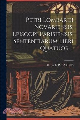 Petri Lombardi Novariensis, Episcopi Parisiensis, Sententiarum Libri Quatuor ...