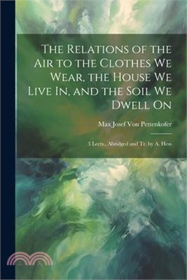 The Relations of the Air to the Clothes We Wear, the House We Live In, and the Soil We Dwell On: 3 Lects., Abridged and Tr. by A. Hess