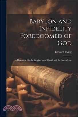 Babylon and Infidelity Foredoomed of God: A Discourse On the Prophecies of Daniel and the Apocalypse