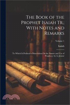 The Book of the Prophet Isaiah Tr.; With Notes and Remarks: To Which Is Prefixed a Dissertation On the Nature and Use of Prophecy. by A. Jenour; Volum