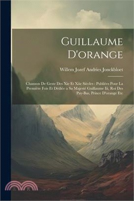 Guillaume D'orange: Chanson De Geste Des Xie Et Xiie Siècles: Publiées Pour La Première Fois Et Dédiée a Sa Majesté Guillaume Iii, Roi Des