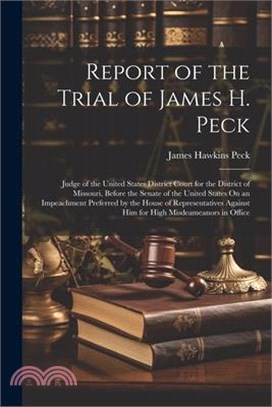 Report of the Trial of James H. Peck: Judge of the United States District Court for the District of Missouri, Before the Senate of the United States O