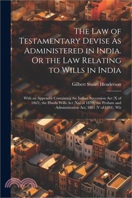 The Law of Testamentary Devise As Administered in India. Or the Law Relating to Wills in India: With an Appendix Containing the Indian Succession Act