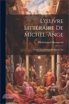 L'oeuvre Littéraire De Michel-Ange: D'après Les Archives Buonarotti, Etc