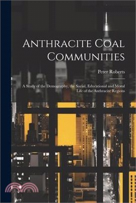 Anthracite Coal Communities: A Study of the Demography, the Social, Educational and Moral Life of the Anthracite Regions