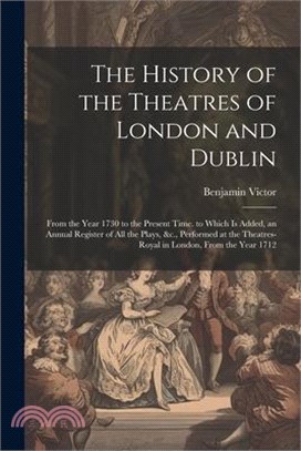 The History of the Theatres of London and Dublin: From the Year 1730 to the Present Time. to Which Is Added, an Annual Register of All the Plays, &c.,