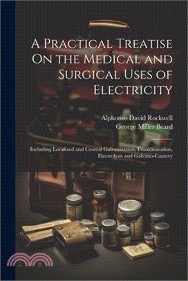 A Practical Treatise On the Medical and Surgical Uses of Electricity: Including Localized and Central Galvanization, Franklinization, Electrolysis and