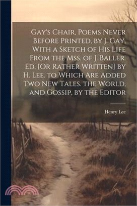 Gay's Chair, Poems Never Before Printed, by J. Gay, With a Sketch of His Life From the Mss. of J. Baller. Ed. [Or Rather Written] by H. Lee. to Which