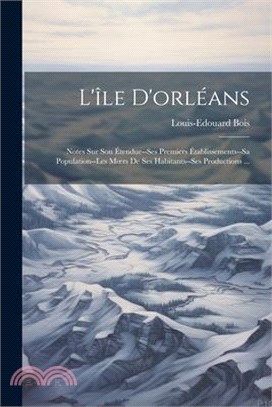L'île D'orléans: Notes Sur Son Étendue--Ses Premiers Établissements--Sa Population--Les Moers De Ses Habitants--Ses Productions ...