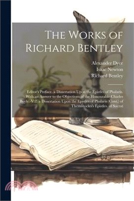 The Works of Richard Bentley: Editor's Preface. a Dissertation Upon the Epistles of Phalaris. With an Answer to the Objections of the Honourable Cha