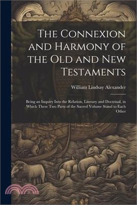 The Connexion and Harmony of the Old and New Testaments: Being an Inquiry Into the Relation, Literary and Doctrinal, in Which These Two Parts of the S