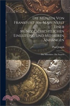 Die Münzen Von Frankfurt-Am-Main Nebst Einer Münzgeschichtlichen Einleitung Und Mehreren Anhängen: Das Mittelalter. Die Neuzeit