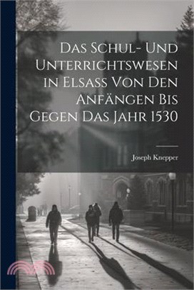 Das Schul- Und Unterrichtswesen in Elsass Von Den Anfängen Bis Gegen Das Jahr 1530