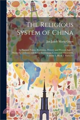 The Religious System of China: Its Ancient Forms, Evolution, History and Present Aspect, Manners, Customs and Social Institutions Connected Therewith