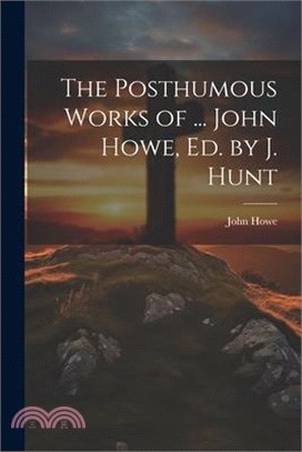 The Posthumous Works of ... John Howe, Ed. by J. Hunt