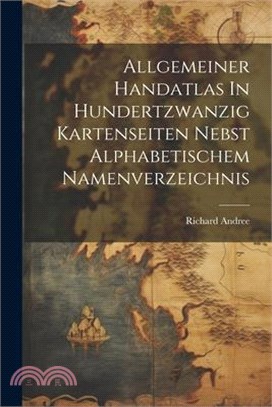 Allgemeiner Handatlas In Hundertzwanzig Kartenseiten Nebst Alphabetischem Namenverzeichnis