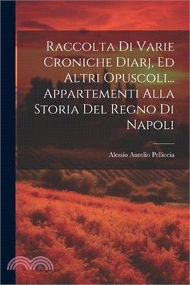 Raccolta Di Varie Croniche Diarj, Ed Altri Opuscoli... Appartementi Alla Storia Del Regno Di Napoli