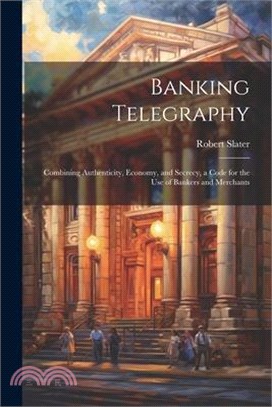 Banking Telegraphy: Combining Authenticity, Economy, and Secrecy, a Code for the Use of Bankers and Merchants