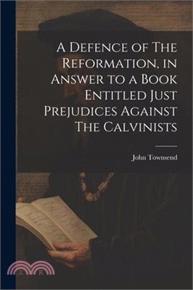 A Defence of The Reformation, in Answer to a Book Entitled Just Prejudices Against The Calvinists